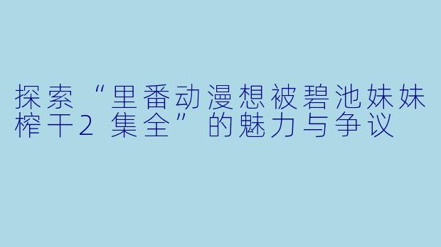 探索“里番动漫想被碧池妹妹榨干2集全”的魅力与争议