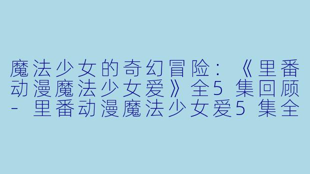 魔法少女的奇幻冒险：《里番动漫魔法少女爱》全5集回顾-里番动漫魔法少女爱5集全