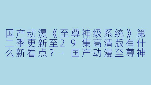 国产动漫《至尊神级系统》第二季更新至29集高清版有什么新看点?