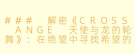### 解密《CROSS ANGE 天使与龙的轮舞》：在绝望中寻找希望的格斗之路