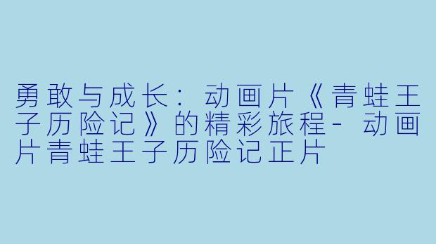 勇敢与成长：动画片《青蛙王子历险记》的精彩旅程-动画片青蛙王子历险记正片