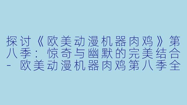 探讨《欧美动漫机器肉鸡》第八季：惊奇与幽默的完美结合-欧美动漫机器肉鸡第八季全20集