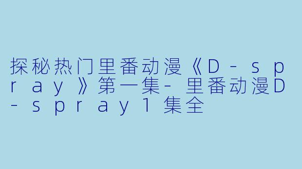 探秘热门里番动漫《D-spray》第一集