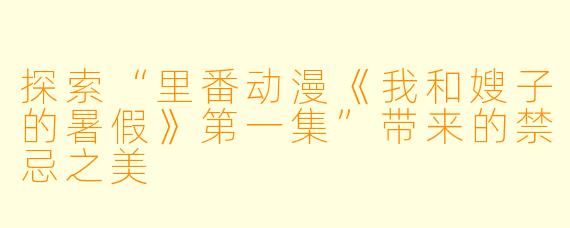 探索“里番动漫《我和嫂子的暑假》第一集”带来的禁忌之美