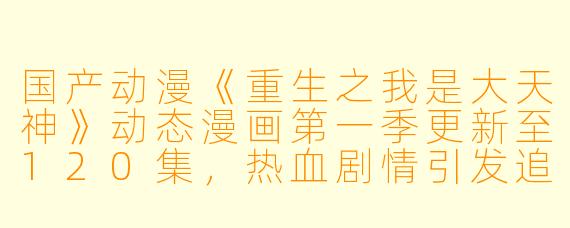 国产动漫《重生之我是大天神》动态漫画第一季更新至120集，热血剧情引发追剧热潮