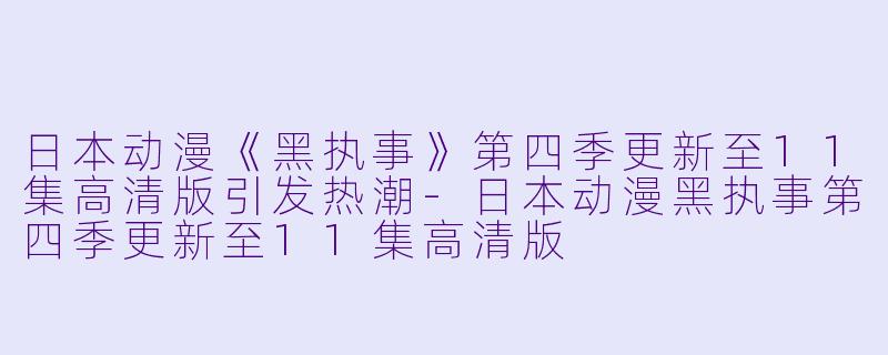 日本动漫《黑执事》第四季更新至11集高清版引发热潮-日本动漫黑执事第四季更新至11集高清版