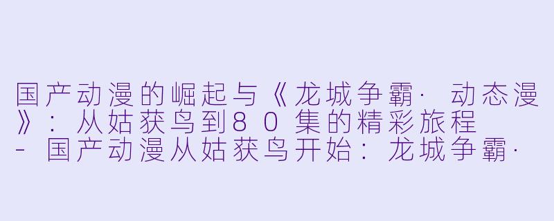 国产动漫的崛起与《龙城争霸·动态漫》：从姑获鸟到80集的精彩旅程  -国产动漫从姑获鸟开始：龙城争霸·动态漫更新至80集