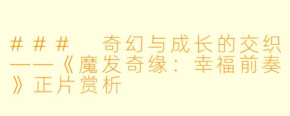 ### 奇幻与成长的交织——《魔发奇缘:幸福前奏》正片赏析