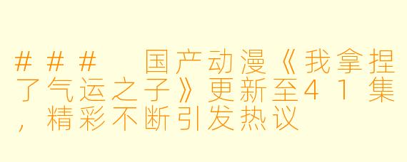 ### 国产动漫《我拿捏了气运之子》更新至41集，精彩不断引发热议