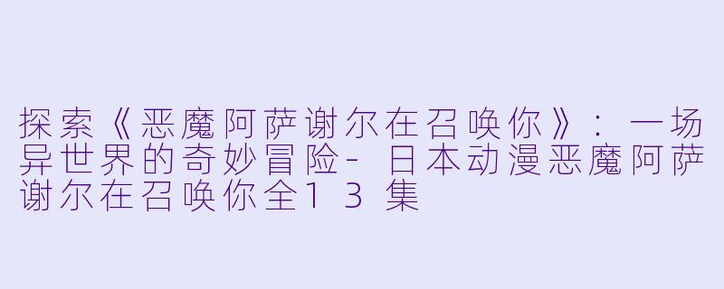 探索《恶魔阿萨谢尔在召唤你》：一场异世界的奇妙冒险-日本动漫恶魔阿萨谢尔在召唤你全13集