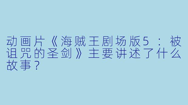 动画片《海贼王剧场版5:被诅咒的圣剑》主要讲述了什么故事?