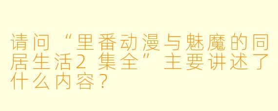 请问“里番动漫与魅魔的同居生活2集全”主要讲述了什么内容?