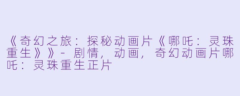《奇幻之旅：探秘动画片《哪吒：灵珠重生》》-剧情,动画,奇幻动画片哪吒：灵珠重生正片