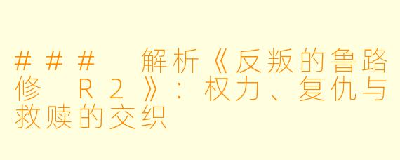 ### 解析《反叛的鲁路修 R2》：权力、复仇与救赎的交织