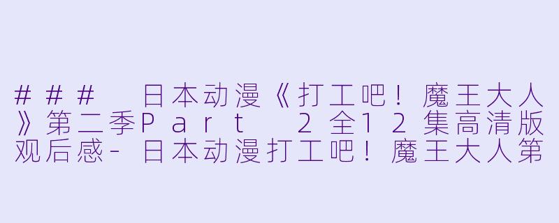 ### 日本动漫《打工吧！魔王大人》第二季Part 2全12集高清版观后感-日本动漫打工吧！魔王大人第二季 Part 2全12集高清版