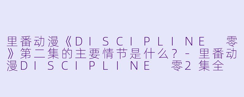里番动漫《DISCIPLINE 零》第二集的主要情节是什么?