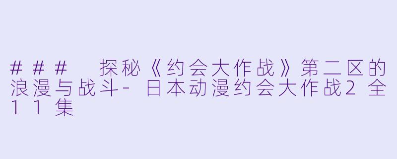 ### 探秘《约会大作战》第二区的浪漫与战斗