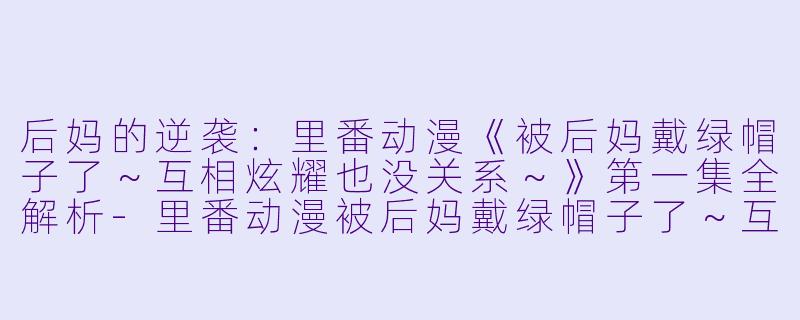 后妈的逆袭:里番动漫《被后妈戴绿帽子了~互相炫耀也没关系~》第一集全解析