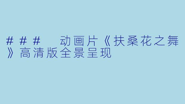 ### 动画片《扶桑花之舞》高清版全景呈现