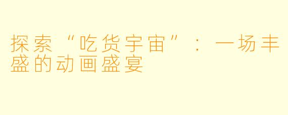 探索“吃货宇宙”：一场丰盛的动画盛宴