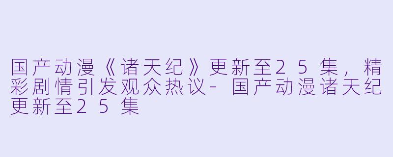 国产动漫《诸天纪》更新至25集，精彩剧情引发观众热议-国产动漫诸天纪更新至25集
