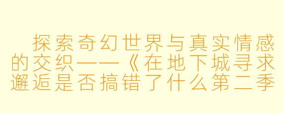  探索奇幻世界与真实情感的交织——《在地下城寻求邂逅是否搞错了什么第二季》
