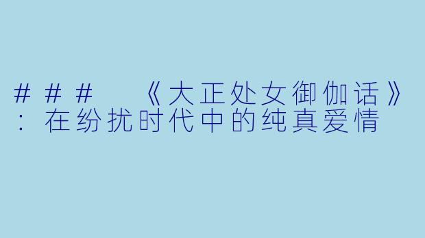 ### 《大正处女御伽话》：在纷扰时代中的纯真爱情