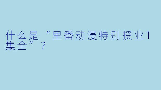 什么是“里番动漫特别授业1集全”？  