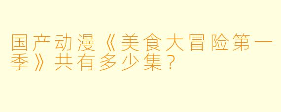 国产动漫《美食大冒险第一季》共有多少集？  
