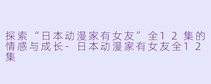 探索“日本动漫家有女友”全12集的情感与成长