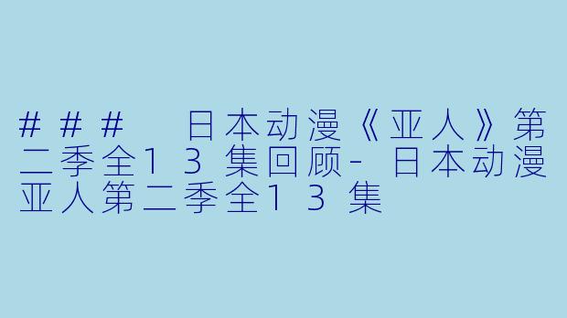 ### 日本动漫《亚人》第二季全13集回顾-日本动漫亚人第二季全13集