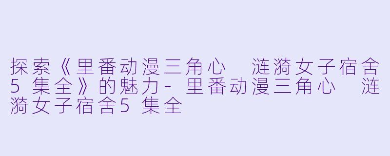 探索《里番动漫三角心 涟漪女子宿舍5集全》的魅力