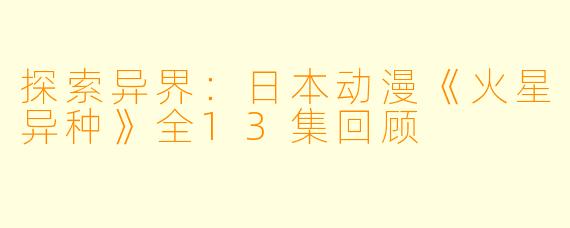 探索异界:日本动漫《火星异种》全13集回顾