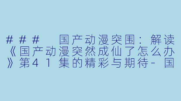 ### 国产动漫突围：解读《国产动漫突然成仙了怎么办》第41集的精彩与期待-国产动漫突然成仙了怎么办更新至41集高清版