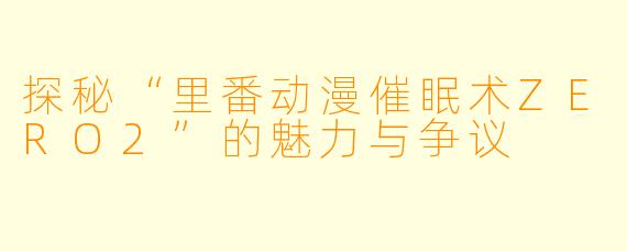 探秘“里番动漫催眠术ZERO2”的魅力与争议