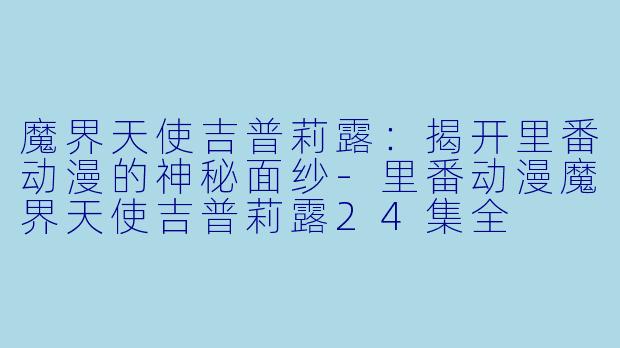 魔界天使吉普莉露：揭开里番动漫的神秘面纱-里番动漫魔界天使吉普莉露24集全