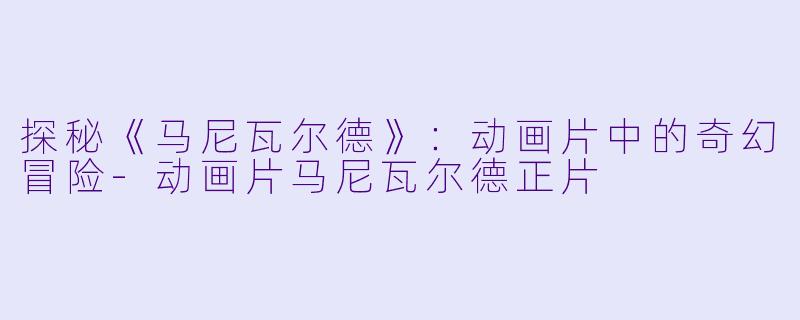 探秘《马尼瓦尔德》：动画片中的奇幻冒险-动画片马尼瓦尔德正片