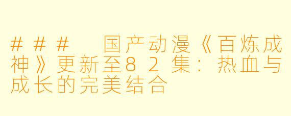 ### 国产动漫《百炼成神》更新至82集：热血与成长的完美结合