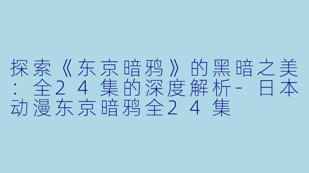探索《东京暗鸦》的黑暗之美：全24集的深度解析-日本动漫东京暗鸦全24集