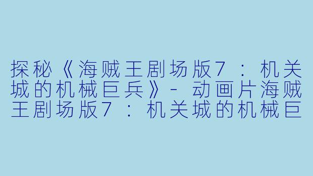 探秘《海贼王剧场版7：机关城的机械巨兵》-动画片海贼王剧场版7：机关城的机械巨兵正片