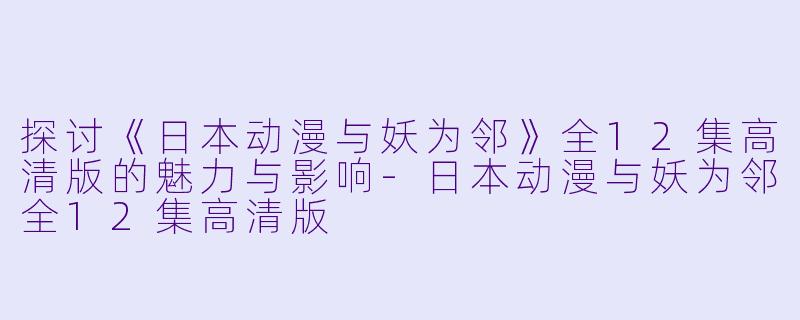 探讨《日本动漫与妖为邻》全12集高清版的魅力与影响