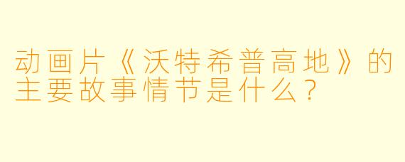 动画片《沃特希普高地》的主要故事情节是什么?