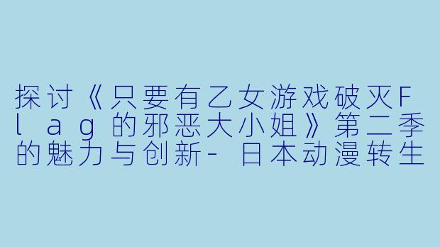 探讨《只要有乙女游戏破灭Flag的邪恶大小姐》第二季的魅力与创新-日本动漫转生成为了只有乙女游戏破灭Flag的邪恶大小姐第二季全12集