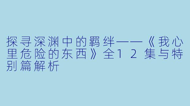 探寻深渊中的羁绊——《我心里危险的东西》全12集与特别篇解析