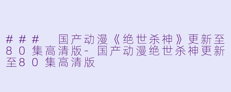 ### 国产动漫《绝世杀神》更新至80集高清版-国产动漫绝世杀神更新至80集高清版