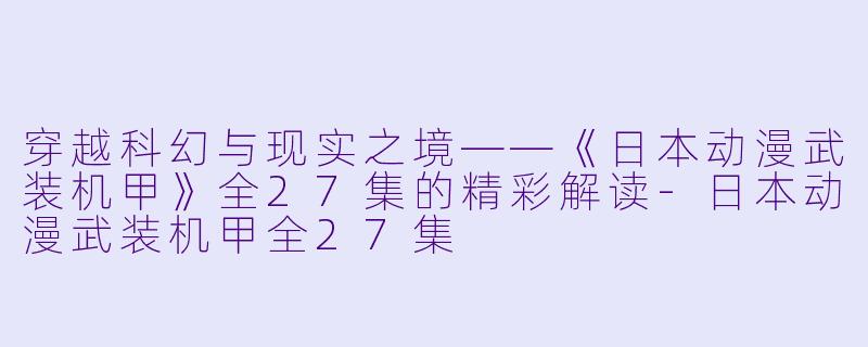 穿越科幻与现实之境——《日本动漫武装机甲》全27集的精彩解读-日本动漫武装机甲全27集
