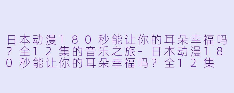 日本动漫180秒能让你的耳朵幸福吗？全12集的音乐之旅-日本动漫180秒能让你的耳朵幸福吗？全12集