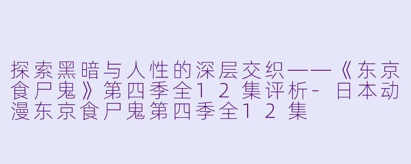 探索黑暗与人性的深层交织——《东京食尸鬼》第四季全12集评析-日本动漫东京食尸鬼第四季全12集