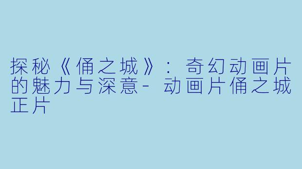 探秘《俑之城》：奇幻动画片的魅力与深意