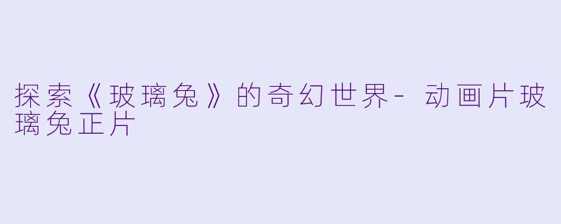 探索《玻璃兔》的奇幻世界-动画片玻璃兔正片